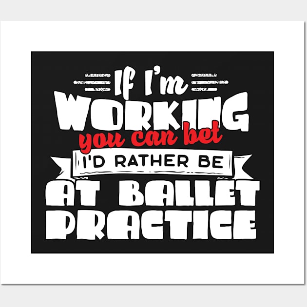 If I'm Working You Can Bet I'd Rather Be At Ballet Practice Wall Art by thingsandthings